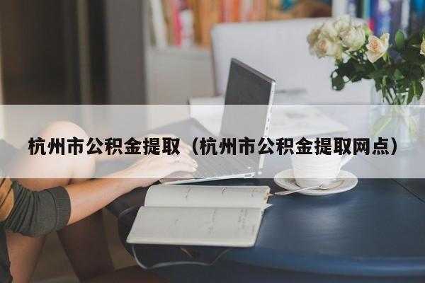 杭州市公积金提取（杭州市公积金提取网点）(图1)